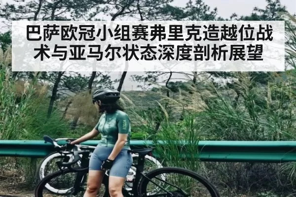 巴萨欧冠小组赛弗里克造越位战术与亚马尔状态深度剖析展望
